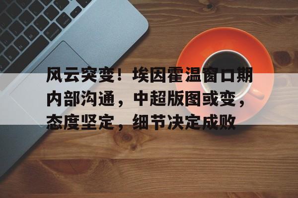 lol台服官网地址-风云突变！埃因霍温窗口期内部沟通，中超版图或变，态度坚定，细节决定成败(多特蒙德vs埃因霍温首发阵容预测)